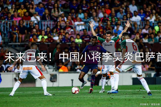 未来已来！中国小将李昊炎巴萨首秀 披11号梅开二度