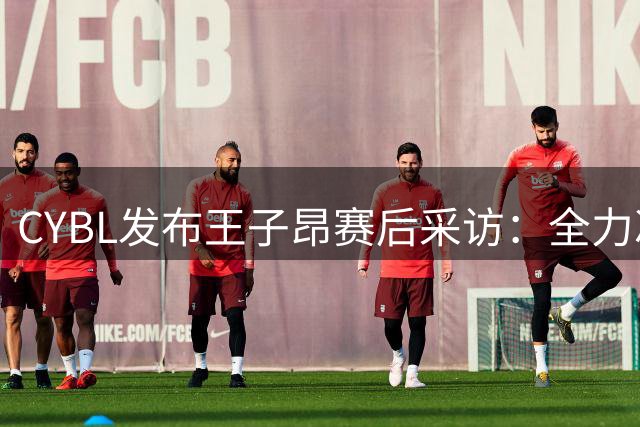 CYBL发布王子昂赛后采访：全力冲击决赛争夺冠军